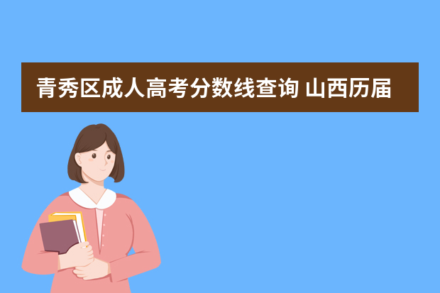 青秀区成人高考分数线查询 山西历届成人高考专升本分数线
